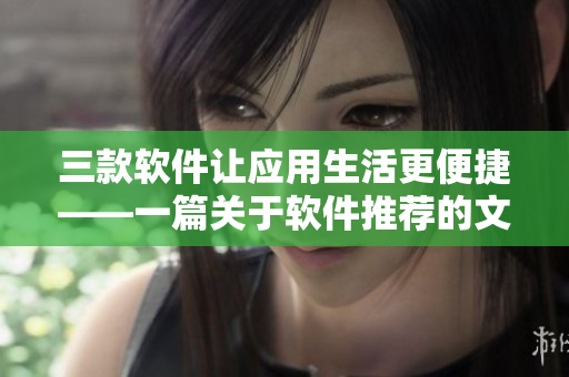 三款软件让应用生活更便捷——一篇关于软件推荐的文章