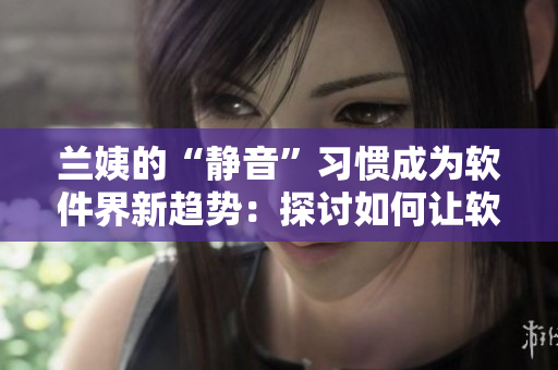 兰姨的“静音”习惯成为软件界新趋势：探讨如何让软件更加安静