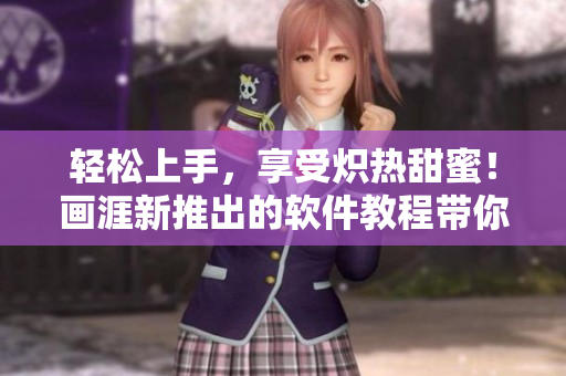 轻松上手，享受炽热甜蜜！画涯新推出的软件教程带你轻松学习