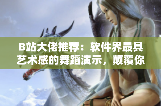 B站大佬推荐：软件界最具艺术感的舞蹈演示，颠覆你对软件的想象！