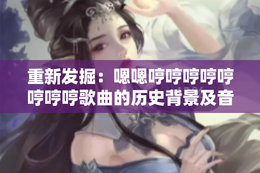 重新发掘：嗯嗯哼哼哼哼哼哼哼哼歌曲的历史背景及音乐软件探索