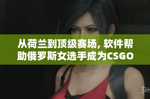 从荷兰到顶级赛场, 软件帮助俄罗斯女选手成为CSGO大神!