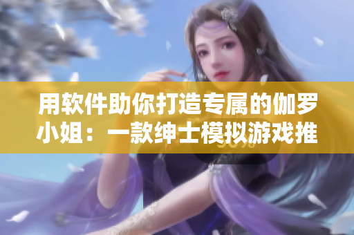 用软件助你打造专属的伽罗小姐：一款绅士模拟游戏推荐