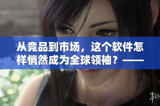 从竞品到市场，这个软件怎样悄然成为全球领袖？——探秘软件巨头的发展历程