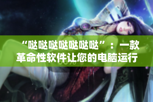 “哒哒哒哒哒哒哒”：一款革命性软件让您的电脑运行更加高效！
