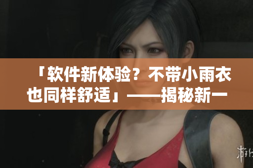 「软件新体验？不带小雨衣也同样舒适」——揭秘新一代防护软件的高效体验