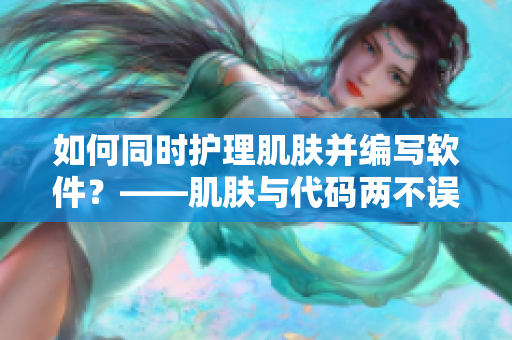 如何同时护理肌肤并编写软件？——肌肤与代码两不误的秘诀