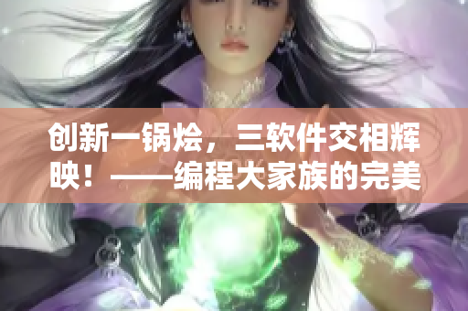创新一锅烩，三软件交相辉映！——编程大家族的完美大团圆