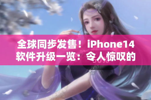 全球同步发售！iPhone14软件升级一览：令人惊叹的新功能和改进