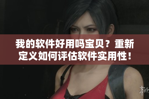 我的软件好用吗宝贝？重新定义如何评估软件实用性！