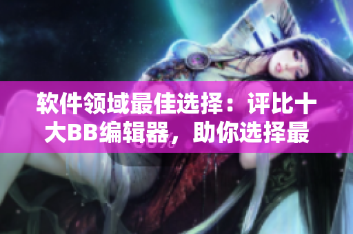 软件领域最佳选择：评比十大BB编辑器，助你选择最适合的软件！