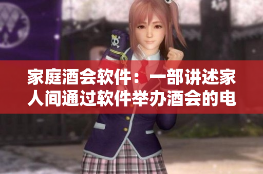 家庭酒会软件：一部讲述家人间通过软件举办酒会的电视剧