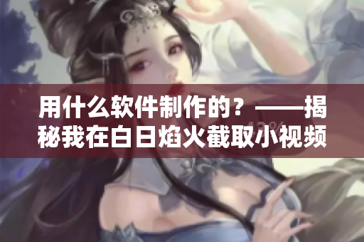 用什么软件制作的？——揭秘我在白日焰火截取小视频的神器