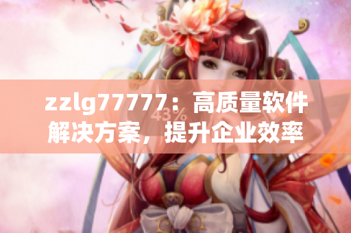 zzlg77777：高质量软件解决方案，提升企业效率