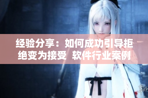 经验分享：如何成功引导拒绝变为接受  软件行业案例研究