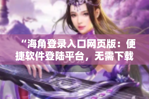 “海角登录入口网页版：便捷软件登陆平台，无需下载，即点即用！”