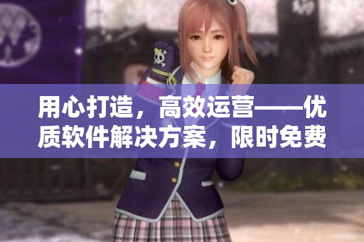 用心打造，高效运营——优质软件解决方案，限时免费在线观看