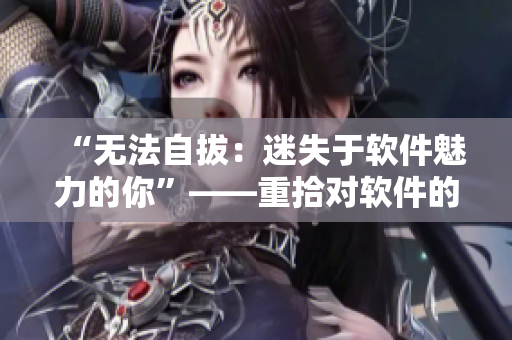 “无法自拔：迷失于软件魅力的你”——重拾对软件的新认识、新体验。