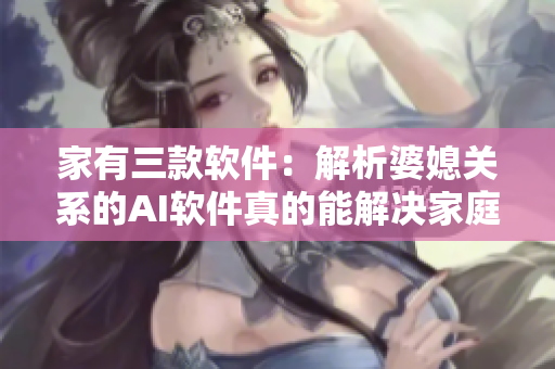 家有三款软件：解析婆媳关系的AI软件真的能解决家庭矛盾吗？
