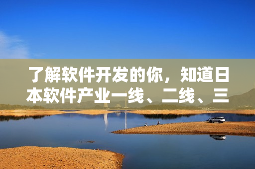 了解软件开发的你，知道日本软件产业一线、二线、三线的区别吗？
