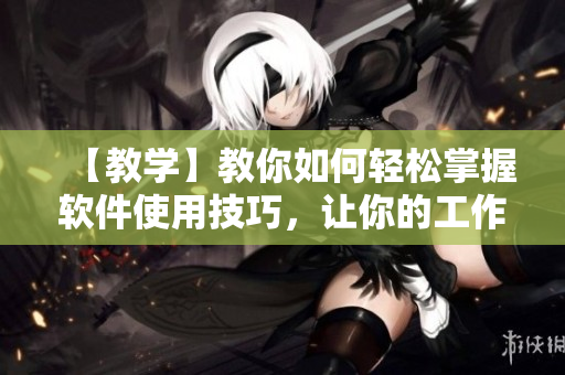 【教学】教你如何轻松掌握软件使用技巧，让你的工作事半功倍！