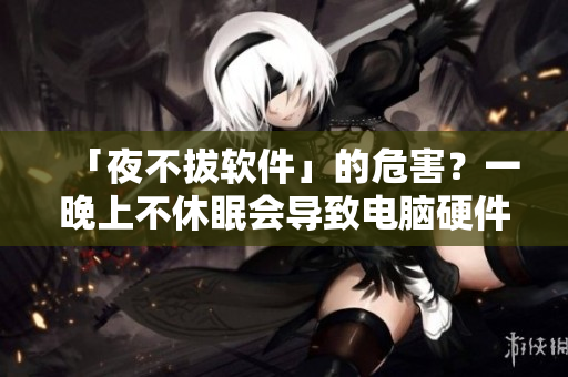 「夜不拔软件」的危害？一晚上不休眠会导致电脑硬件损坏或软件异常！