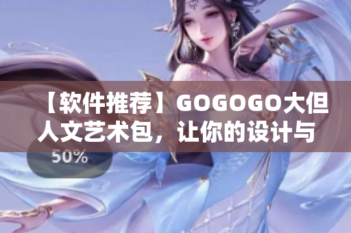 【软件推荐】GOGOGO大但人文艺术包，让你的设计与创作更具艺术感！