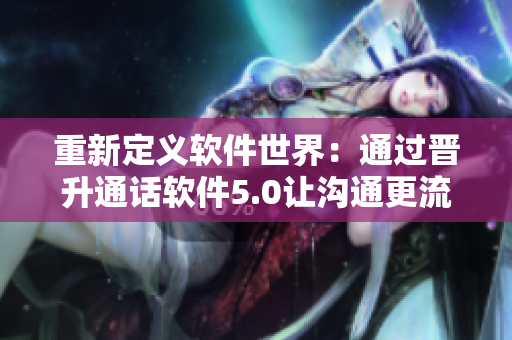 重新定义软件世界：通过晋升通话软件5.0让沟通更流畅