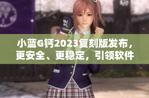 小蓝G钙2023复刻版发布，更安全、更稳定，引领软件行业新风向！
