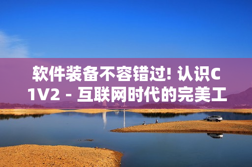 软件装备不容错过! 认识C1V2 - 互联网时代的完美工具