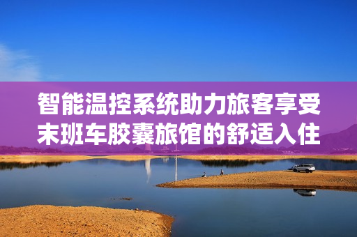 智能温控系统助力旅客享受末班车胶囊旅馆的舒适入住体验