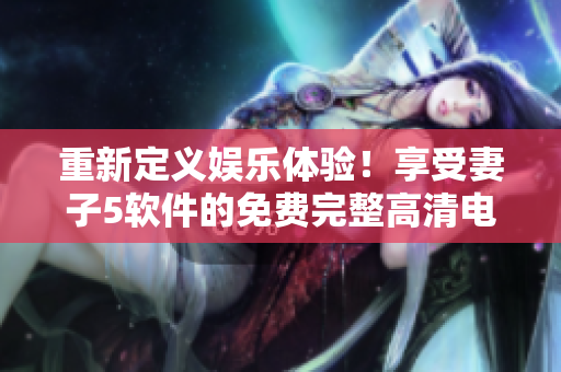 重新定义娱乐体验！享受妻子5软件的免费完整高清电视！