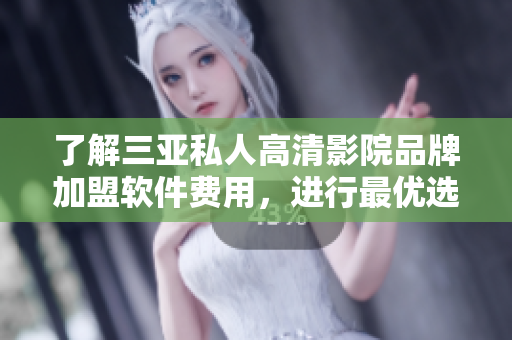 了解三亚私人高清影院品牌加盟软件费用，进行最优选择