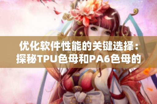 优化软件性能的关键选择：探秘TPU色母和PA6色母的材料特性
