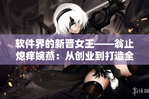 软件界的新晋女王——翁止熄痒婉燕：从创业到打造全球知名软件