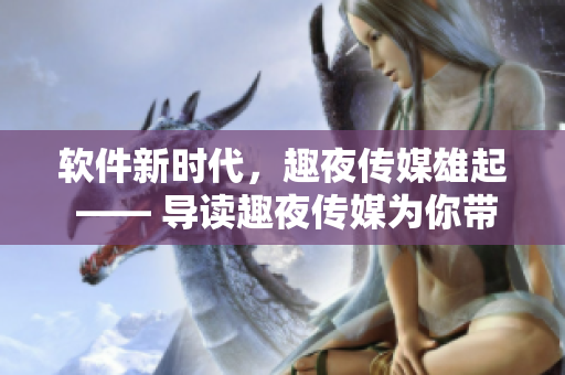 软件新时代，趣夜传媒雄起 —— 导读趣夜传媒为你带来最新软件资讯