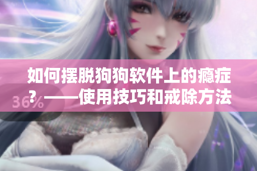 如何摆脱狗狗软件上的瘾症？——使用技巧和戒除方法！