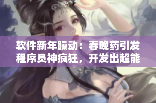 软件新年躁动：春晚药引发程序员神疯狂，开发出超能力级别的编程奇招！