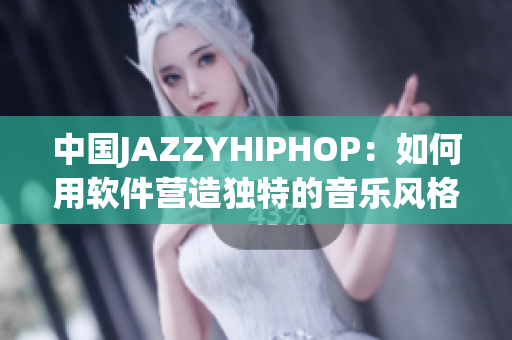 中国JAZZYHIPHOP：如何用软件营造独特的音乐风格