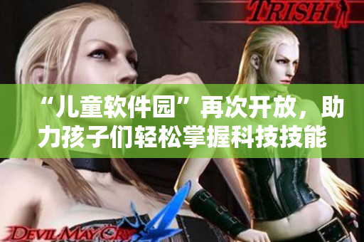 “儿童软件园”再次开放，助力孩子们轻松掌握科技技能！