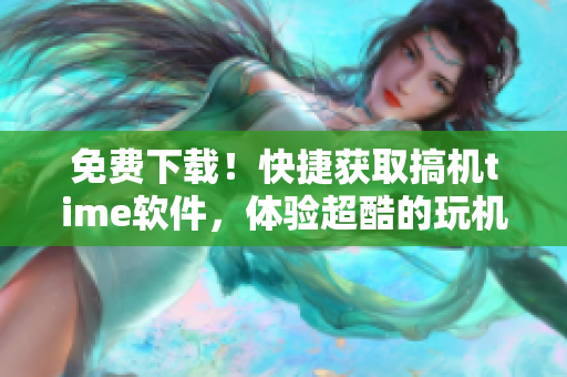 免费下载！快捷获取搞机time软件，体验超酷的玩机乐趣