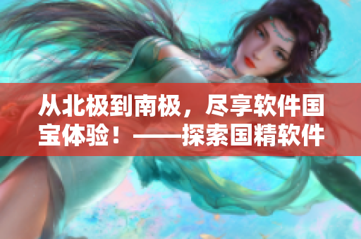 从北极到南极，尽享软件国宝体验！——探索国精软件之旅
