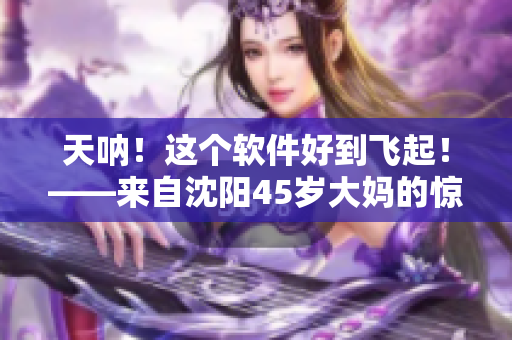 天呐！这个软件好到飞起！——来自沈阳45岁大妈的惊叹