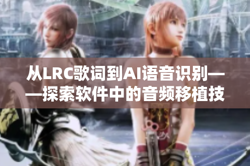 从LRC歌词到AI语音识别——探索软件中的音频移植技术