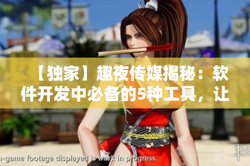 【独家】趣夜传媒揭秘：软件开发中必备的5种工具，让你的编写更高效！
