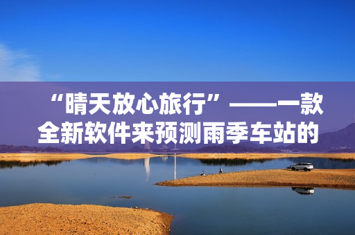 “晴天放心旅行”——一款全新软件来预测雨季车站的天气状况