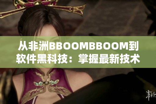 从非洲BBOOMBBOOM到软件黑科技：掌握最新技术趋势的编辑手册
