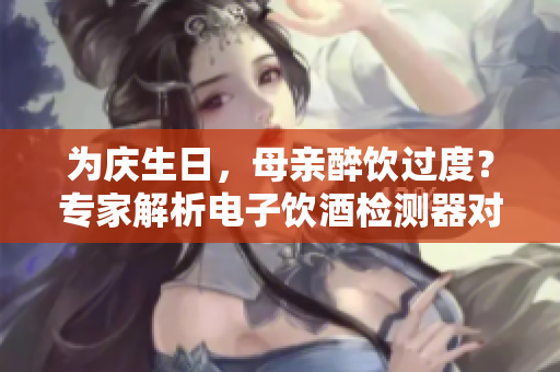 为庆生日，母亲醉饮过度？专家解析电子饮酒检测器对安全驾驶的重要性
