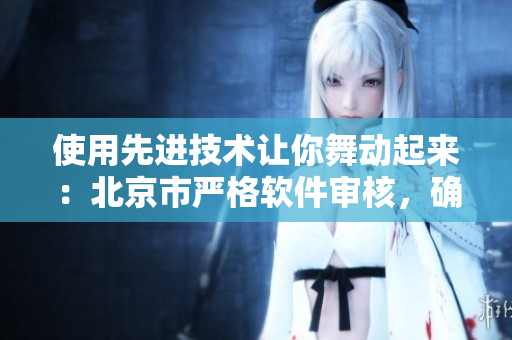 使用先进技术让你舞动起来：北京市严格软件审核，确保用户信息安全