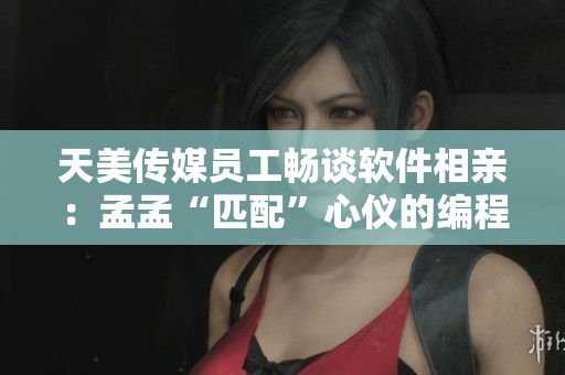 天美传媒员工畅谈软件相亲：孟孟“匹配”心仪的编程伴侣